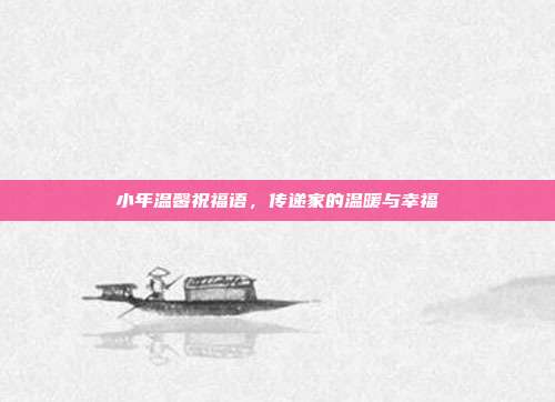 小年温馨祝福语，传递家的温暖与幸福
