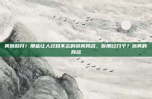 笑到裂开！那些让人过目不忘的搞笑网名，你用过几个？搞笑的网名