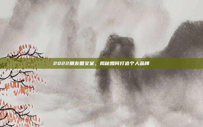 2022朋友圈文案，揭秘如何打造个人品牌