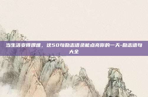 当生活变得艰难，这50句励志语录能点亮你的一天-励志语句大全