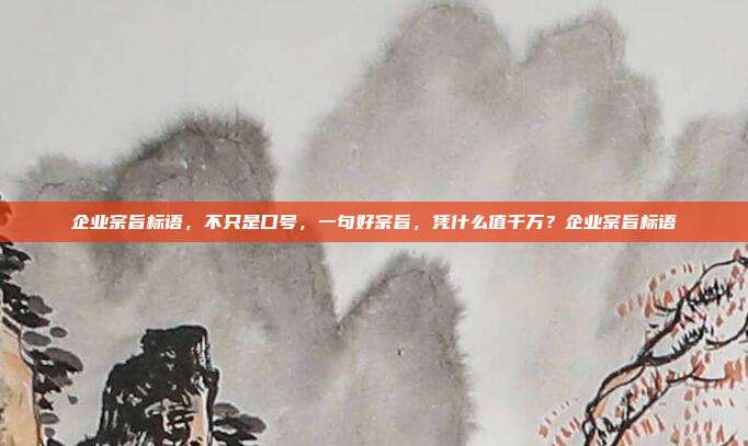 企业宗旨标语，不只是口号，一句好宗旨，凭什么值千万？企业宗旨标语