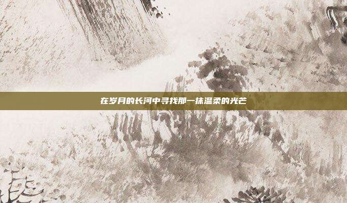 在岁月的长河中寻找那一抹温柔的光芒
