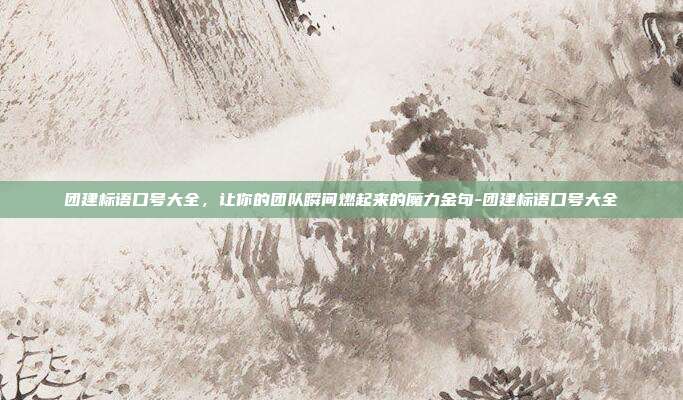 团建标语口号大全，让你的团队瞬间燃起来的魔力金句-团建标语口号大全