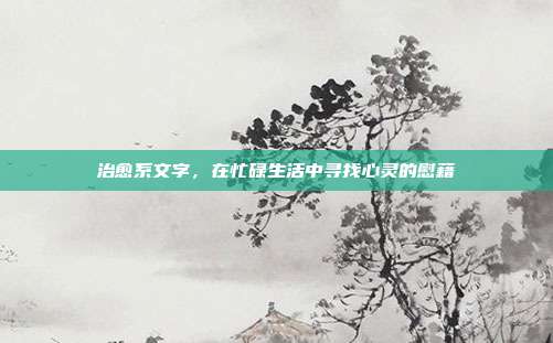 治愈系文字，在忙碌生活中寻找心灵的慰藉