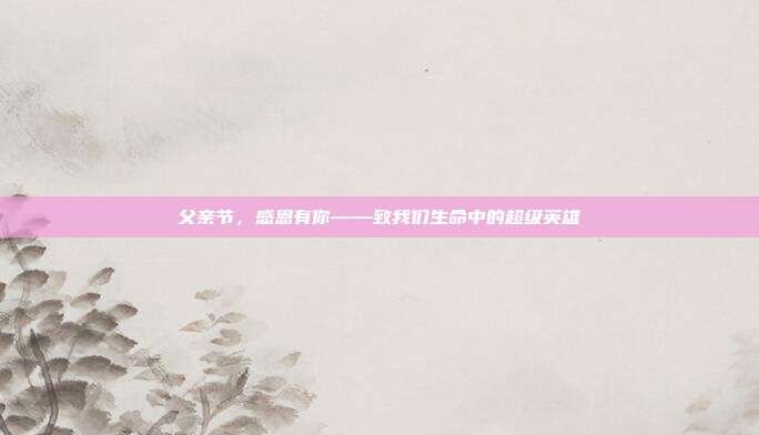 父亲节，感恩有你——致我们生命中的超级英雄