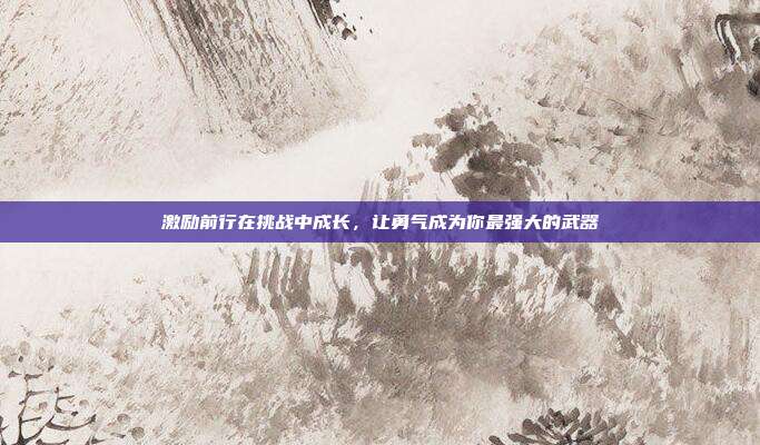 激励前行在挑战中成长，让勇气成为你最强大的武器