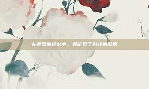 在键盘的轻敲中，我听见了时光的低语