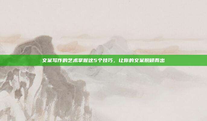 文案写作的艺术掌握这5个技巧，让你的文案脱颖而出