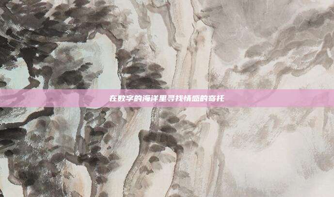 在数字的海洋里寻找情感的寄托