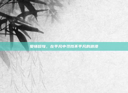 爱情短句，在平凡中寻找不平凡的浪漫