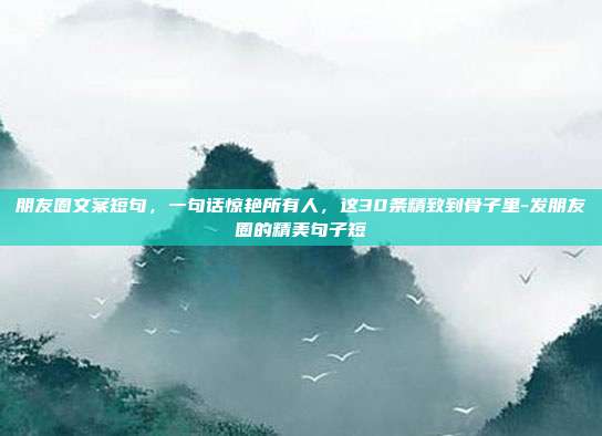 朋友圈文案短句，一句话惊艳所有人，这30条精致到骨子里-发朋友圈的精美句子短