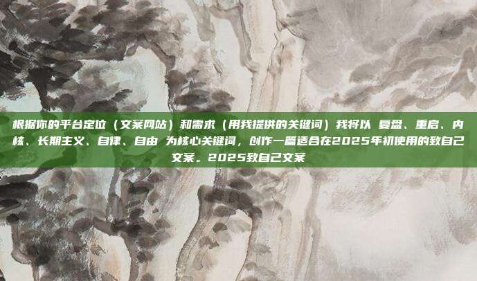 根据你的平台定位（文案网站）和需求（用我提供的关键词）我将以 复盘、重启、内核、长期主义、自律、自由 为核心关键词，创作一篇适合在2025年初使用的致自己文案。2025致自己文案