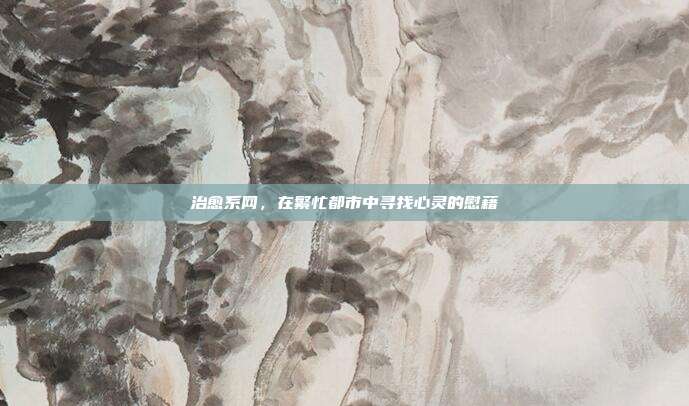 治愈系网，在繁忙都市中寻找心灵的慰藉