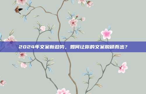 2024年文案新趋势，如何让你的文案脱颖而出？