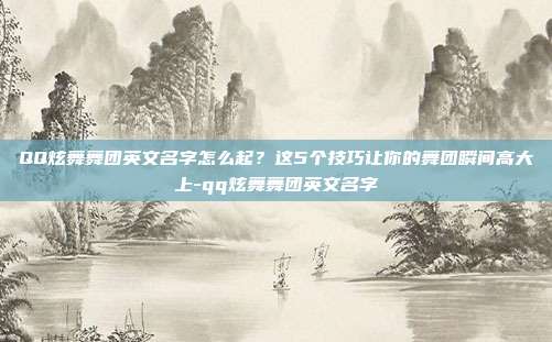 QQ炫舞舞团英文名字怎么起？这5个技巧让你的舞团瞬间高大上-qq炫舞舞团英文名字