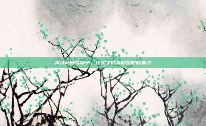 高情商晒娃句子，让宝宝成为朋友圈的焦点