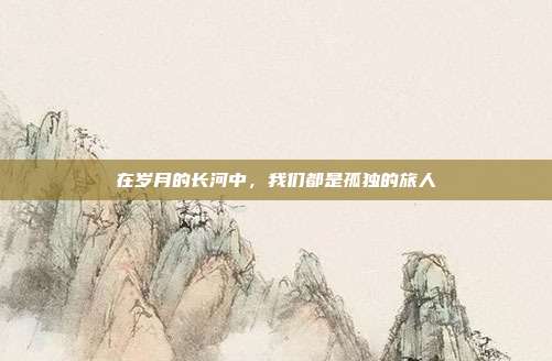 在岁月的长河中，我们都是孤独的旅人