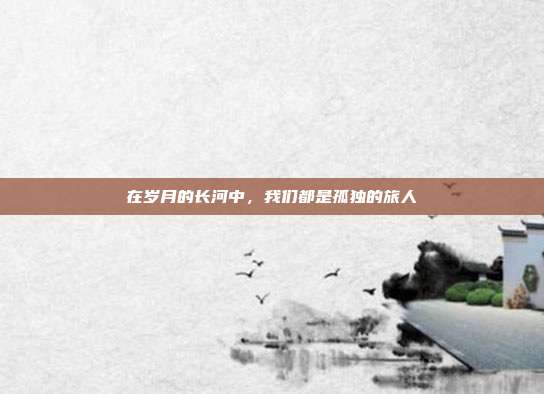 在岁月的长河中，我们都是孤独的旅人