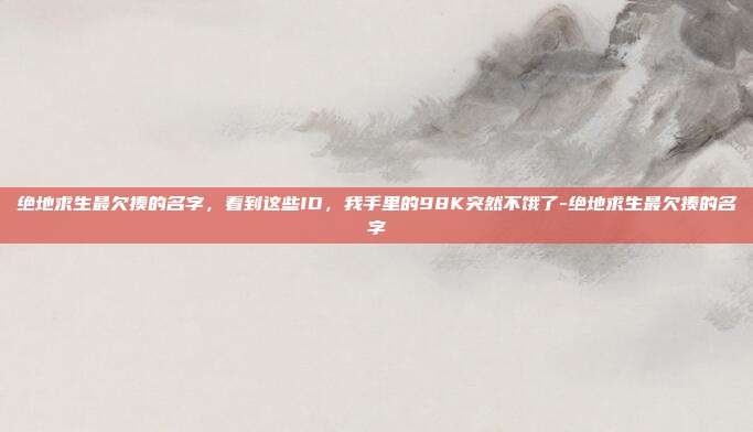 绝地求生最欠揍的名字，看到这些ID，我手里的98K突然不饿了-绝地求生最欠揍的名字