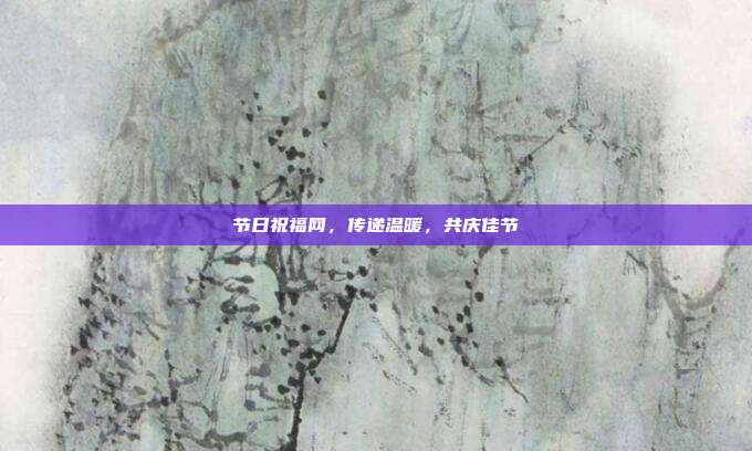 节日祝福网，传递温暖，共庆佳节