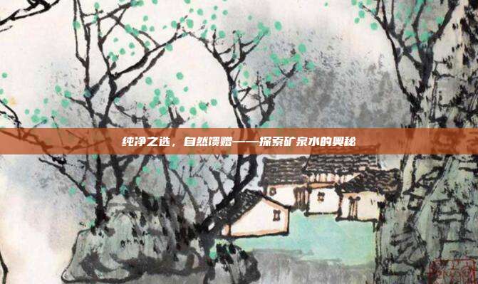 纯净之选，自然馈赠——探索矿泉水的奥秘