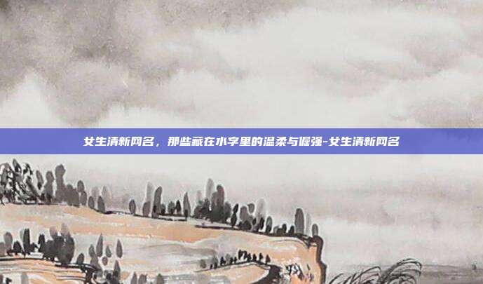 女生清新网名，那些藏在水字里的温柔与倔强-女生清新网名