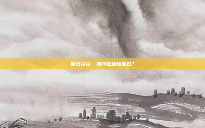 夏日炎炎，如何优雅地度过？