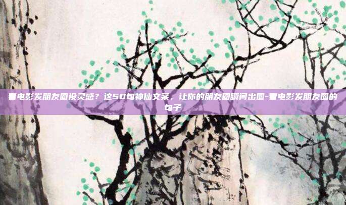 看电影发朋友圈没灵感？这50句神仙文案，让你的朋友圈瞬间出圈-看电影发朋友圈的句子