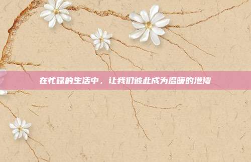 在忙碌的生活中，让我们彼此成为温暖的港湾