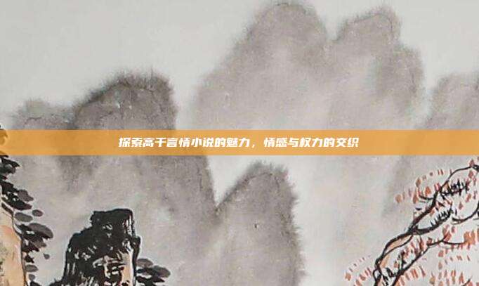 探索高干言情小说的魅力，情感与权力的交织
