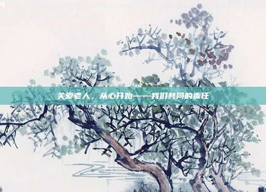 关爱老人，从心开始——我们共同的责任
