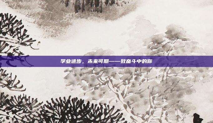 学业进步，未来可期——致奋斗中的你