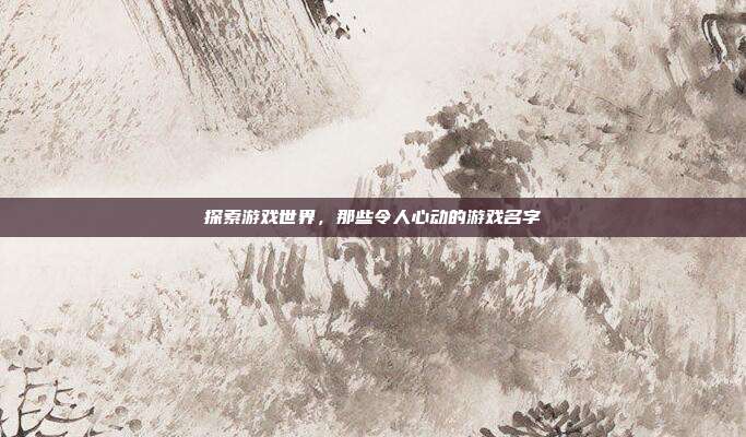探索游戏世界，那些令人心动的游戏名字