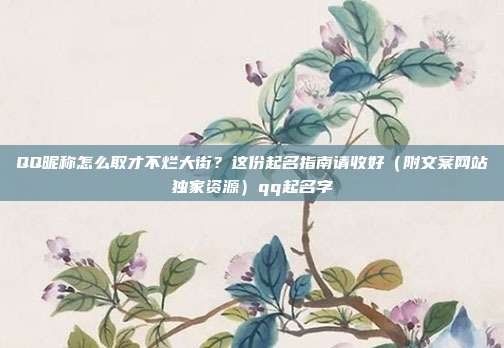 QQ昵称怎么取才不烂大街？这份起名指南请收好（附文案网站独家资源）qq起名字