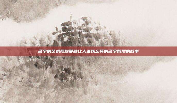 名字的艺术揭秘那些让人难以忘怀的名字背后的故事