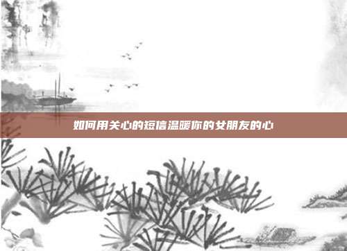 如何用关心的短信温暖你的女朋友的心