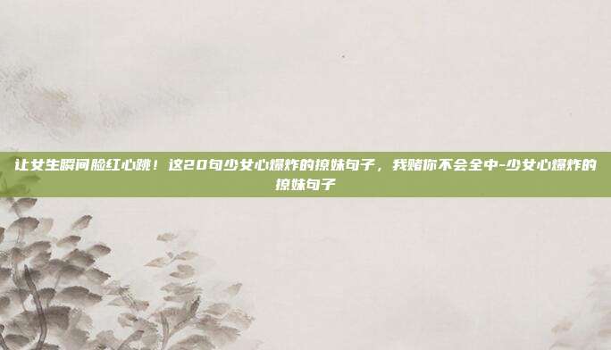 让女生瞬间脸红心跳！这20句少女心爆炸的撩妹句子，我赌你不会全中-少女心爆炸的撩妹句子