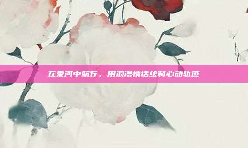 在爱河中航行，用浪漫情话绘制心动轨迹