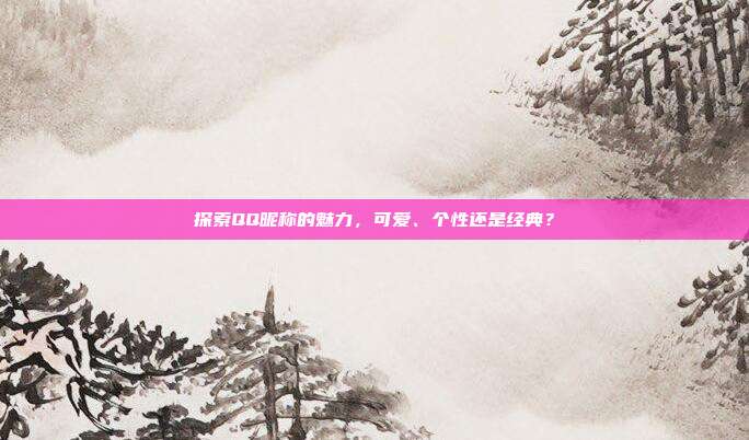 探索QQ昵称的魅力，可爱、个性还是经典？