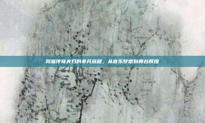 凤凰传奇夫妇的非凡旅程，从音乐梦想到舞台辉煌