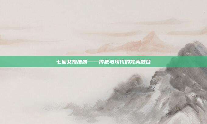 七仙女跳皮筋——传统与现代的完美融合