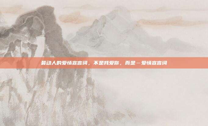 最动人的爱情宣言词，不是我爱你，而是…爱情宣言词