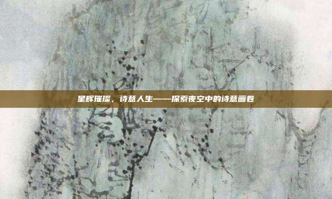星辉璀璨，诗意人生——探索夜空中的诗意画卷