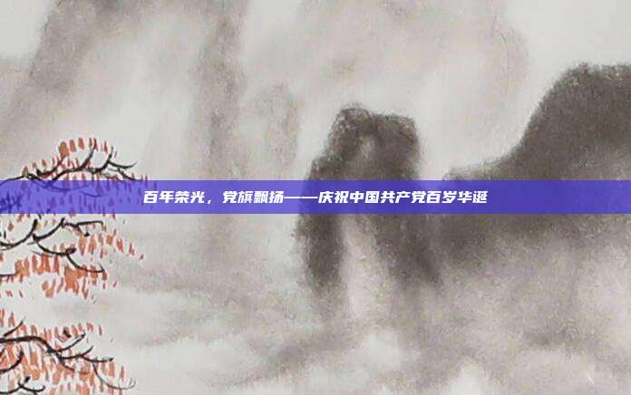 百年荣光，党旗飘扬——庆祝中国共产党百岁华诞