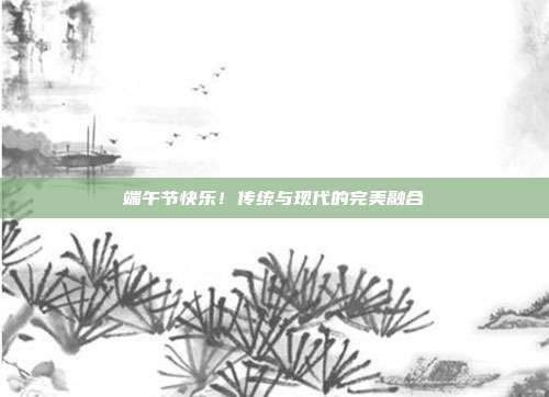 端午节快乐！传统与现代的完美融合