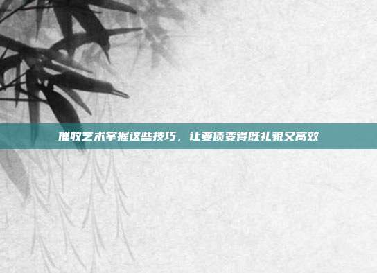 催收艺术掌握这些技巧，让要债变得既礼貌又高效