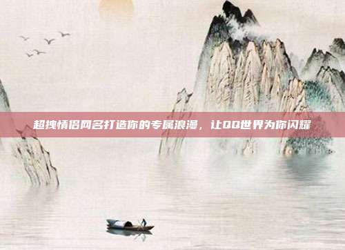 超拽情侣网名打造你的专属浪漫，让QQ世界为你闪耀