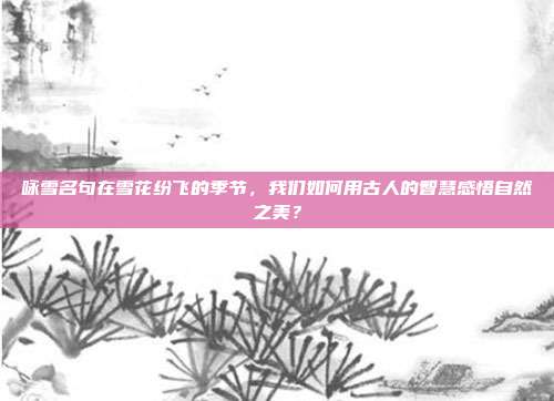 咏雪名句在雪花纷飞的季节，我们如何用古人的智慧感悟自然之美？