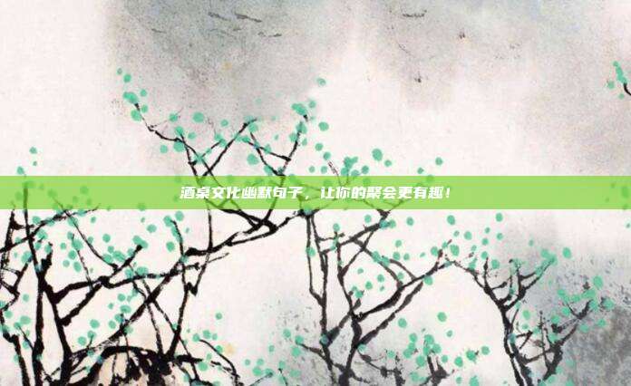 酒桌文化幽默句子，让你的聚会更有趣！
