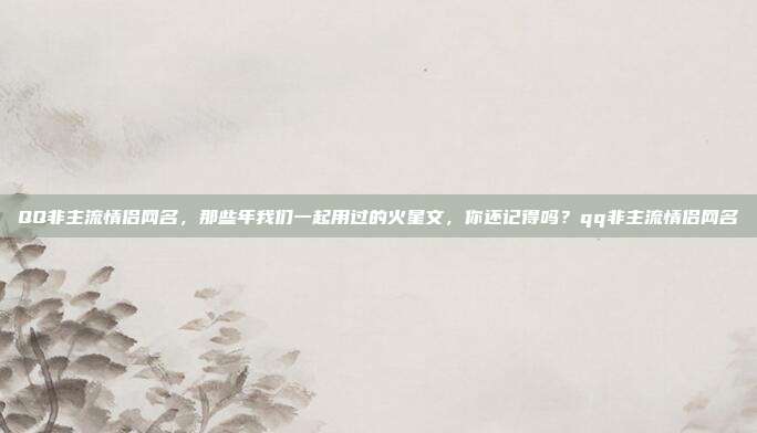 QQ非主流情侣网名，那些年我们一起用过的火星文，你还记得吗？qq非主流情侣网名